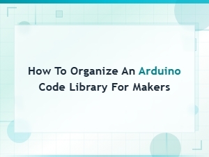 How to Organize an Arduino Code Library for Makers: a Practical Guide